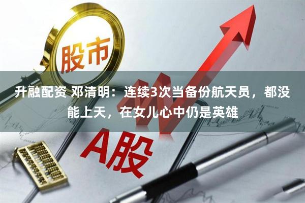 升融配资 邓清明：连续3次当备份航天员，都没能上天，在女儿心中仍是英雄