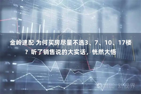 金岭速配 为何买房尽量不选3、7、10、17楼？听了销售说的大实话，恍然大悟