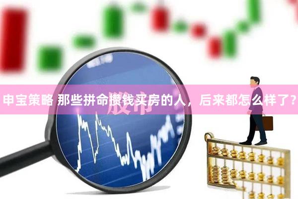 申宝策略 那些拼命攒钱买房的人,后来都怎么样了?