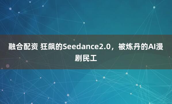 融合配资 狂飙的Seedance2.0，被炼丹的AI漫剧民工