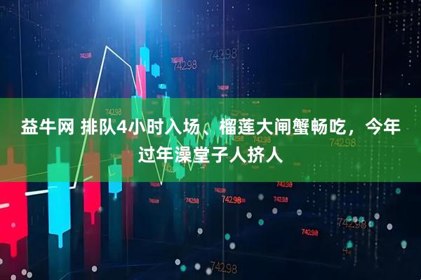 益牛网 排队4小时入场、榴莲大闸蟹畅吃，今年过年澡堂子人挤人