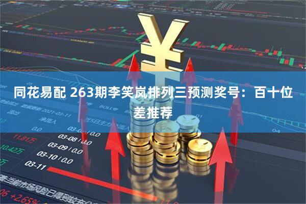 同花易配 263期李笑岚排列三预测奖号：百十位差推荐