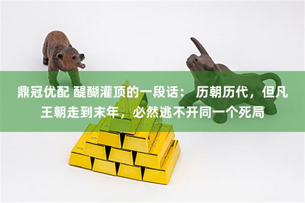 鼎冠优配 醍醐灌顶的一段话： 历朝历代，但凡王朝走到末年，必然逃不开同一个死局
