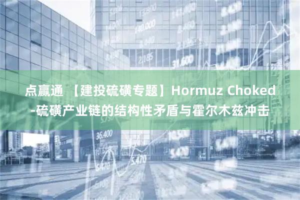 点赢通 【建投硫磺专题】Hormuz Choked-硫磺产业链的结构性矛盾与霍尔木兹冲击