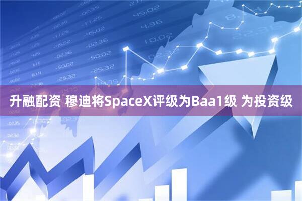 升融配资 穆迪将SpaceX评级为Baa1级 为投资级