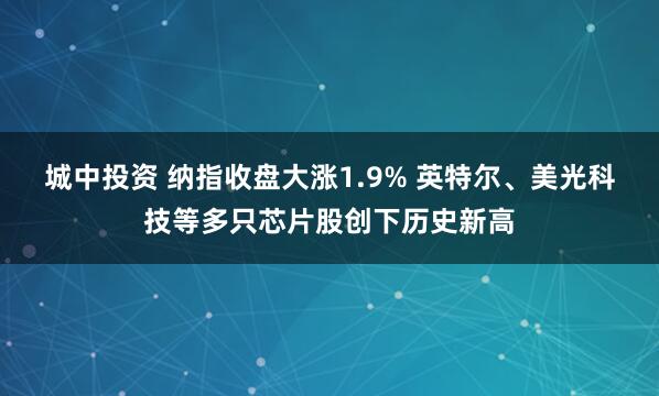 城中投资 纳指收盘大涨1.9% 英特尔、美光科技等多只芯片股创下历史新高