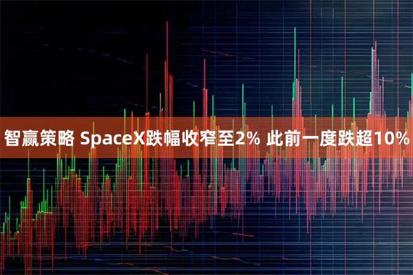 智赢策略 SpaceX跌幅收窄至2% 此前一度跌超10%