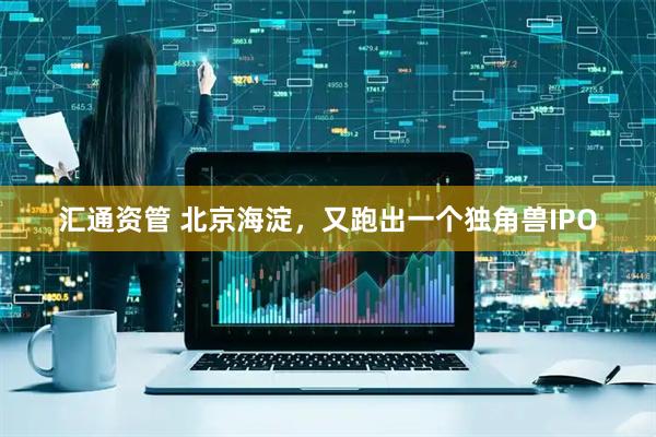 汇通资管 北京海淀，又跑出一个独角兽IPO