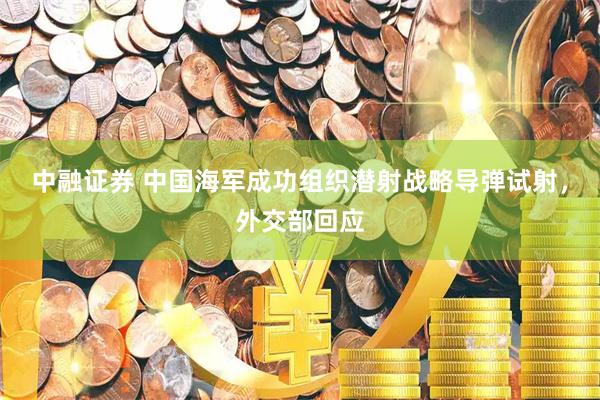 中融证券 中国海军成功组织潜射战略导弹试射，外交部回应