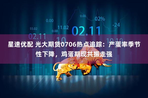 星速优配 光大期货0706热点追踪：产蛋率季节性下降，鸡蛋期现共振走强