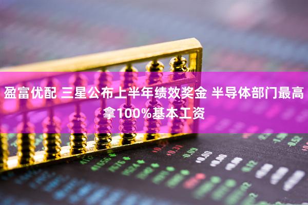 盈富优配 三星公布上半年绩效奖金 半导体部门最高拿100%基本工资