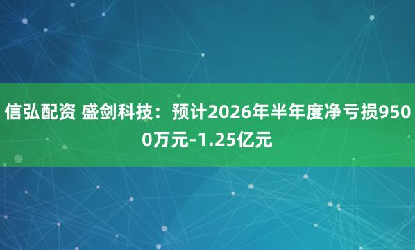 信弘配资 盛剑科技：预计2026年半年度净亏损9500万元-1.25亿元