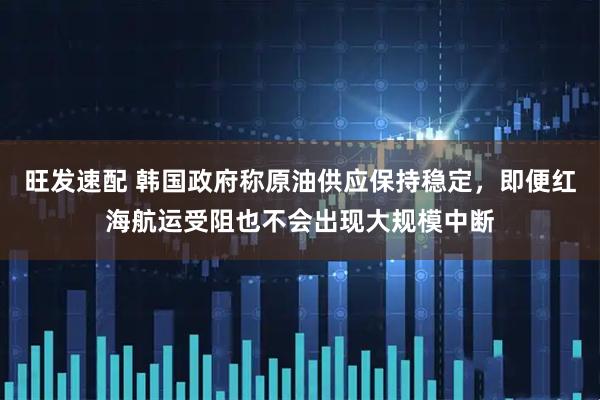 旺发速配 韩国政府称原油供应保持稳定，即便红海航运受阻也不会出现大规模中断
