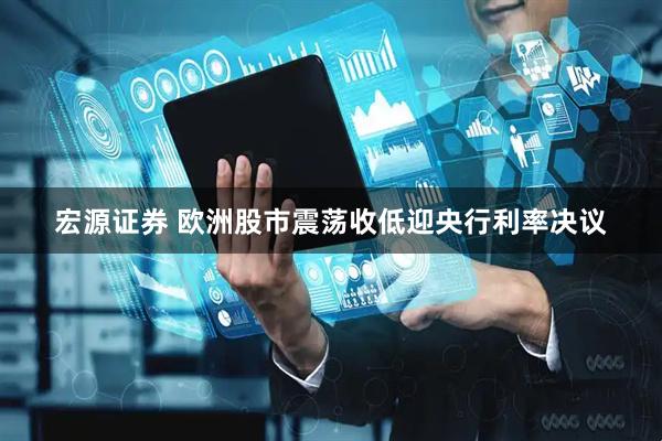 宏源证券 欧洲股市震荡收低迎央行利率决议