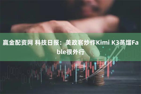 赢金配资网 科技日报:美政客炒作Kimi K3蒸馏Fable很外行