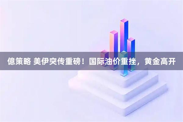 億策略 美伊突传重磅！国际油价重挫，黄金高开
