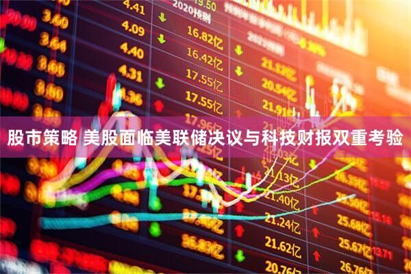 股市策略 美股面临美联储决议与科技财报双重考验