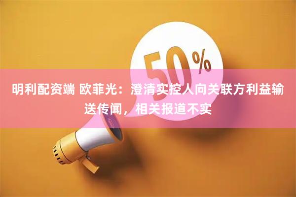 明利配资端 欧菲光:澄清实控人向关联方利益输送传闻,相关报道不实