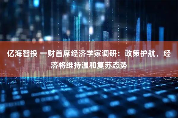 亿海智投 一财首席经济学家调研:政策护航,经济将维持温和复苏态势