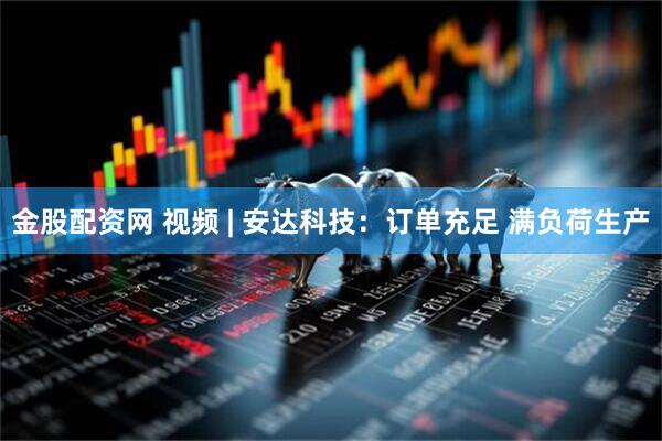 金股配资网 视频 | 安达科技：订单充足 满负荷生产
