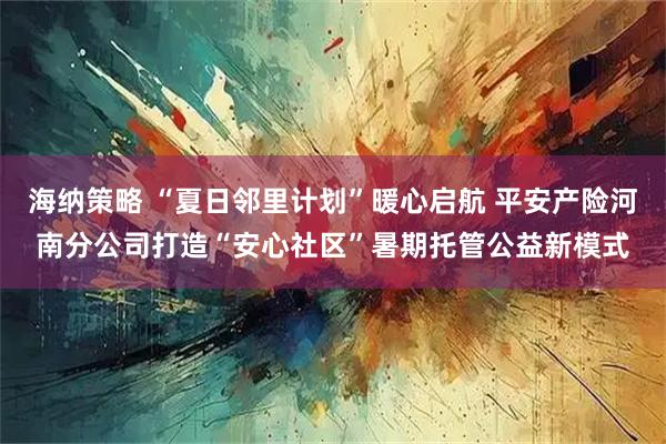 海纳策略 “夏日邻里计划”暖心启航 平安产险河南分公司打造“安心社区”暑期托管公益新模式